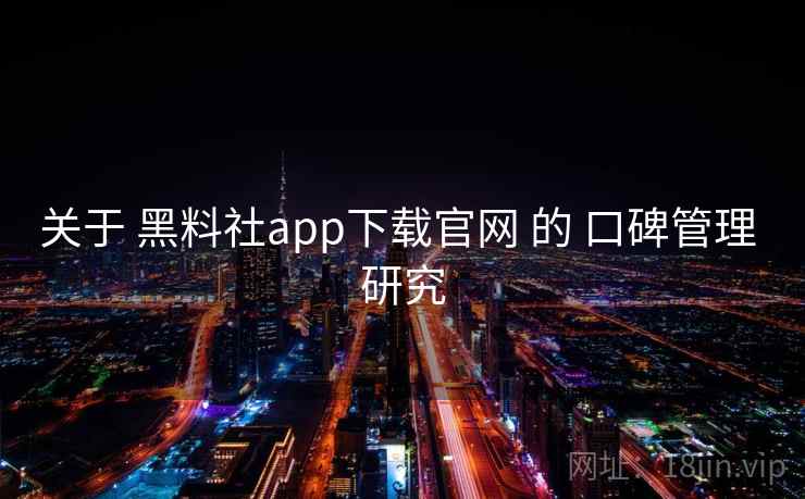 关于 黑料社app下载官网 的 口碑管理 研究