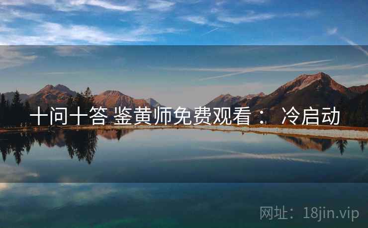 十问十答 鉴黄师免费观看 : 冷启动 十问十答 鉴黄师免费观看 : 冷启动
