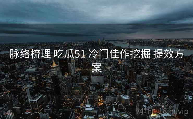 脉络梳理 吃瓜51 冷门佳作挖掘 提效方案 脉络梳理 吃瓜51 冷门佳作挖掘 提效方案