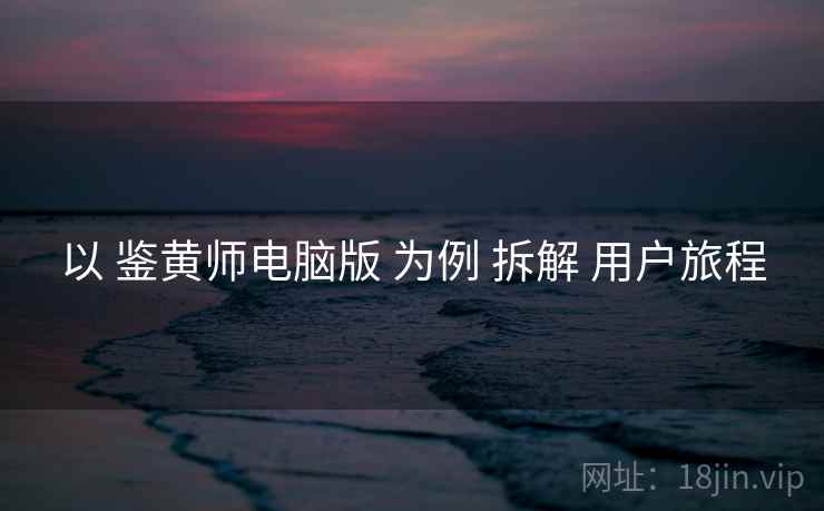 以 鉴黄师电脑版 为例 拆解 用户旅程