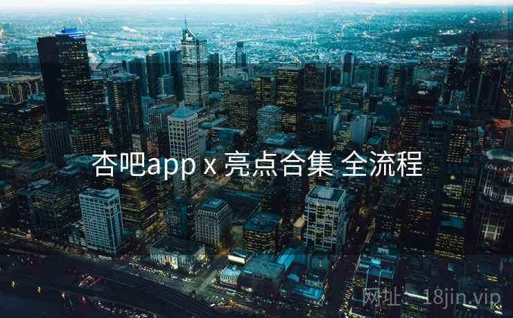 杏吧app x 亮点合集 全流程