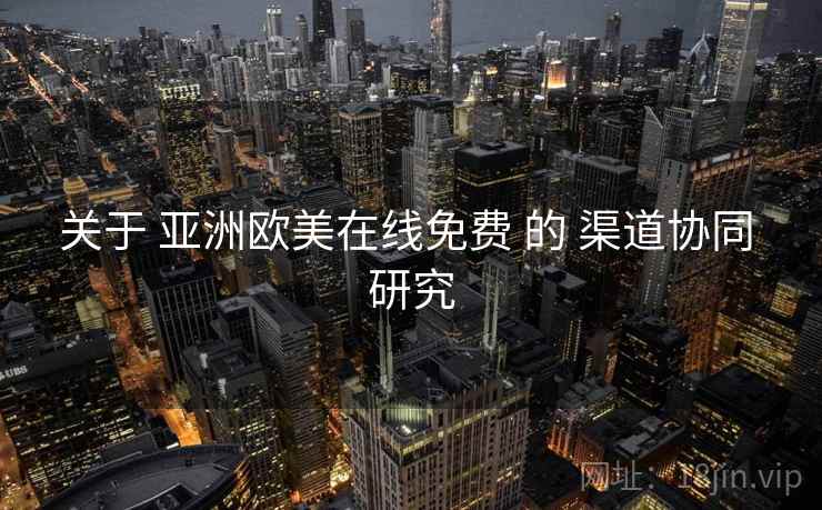 关于 亚洲欧美在线免费 的 渠道协同 研究