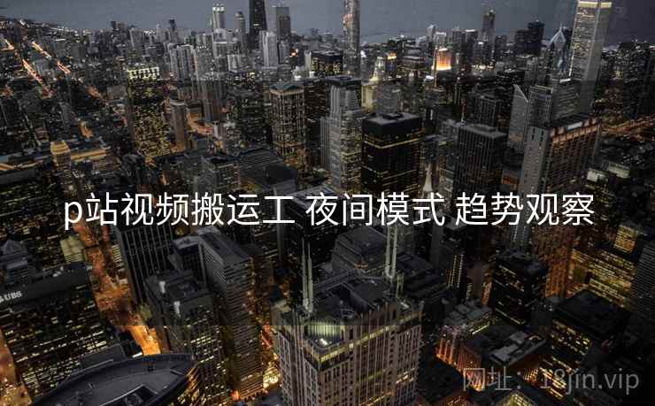 p站视频搬运工 夜间模式 趋势观察