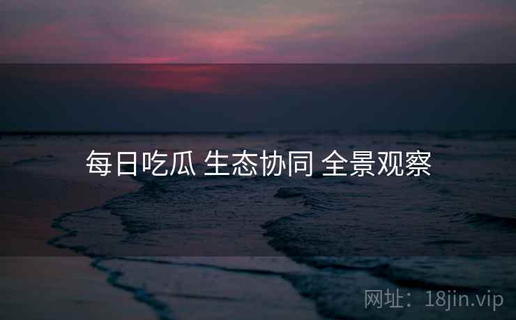 每日吃瓜 生态协同 全景观察 每日吃瓜 生态协同 全景观察