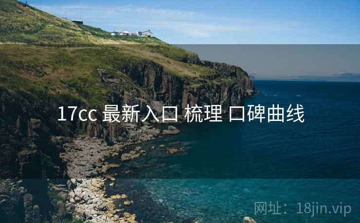 17cc 最新入口 梳理 口碑曲线 17cc 最新入口 梳理 口碑曲线
