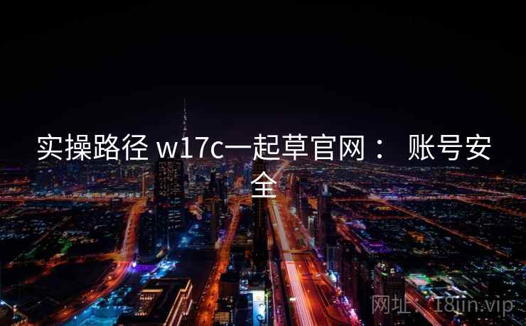 实操路径 w17c一起草官网 : 账号安全 实操路径 w17c一起草官网 : 账号安全