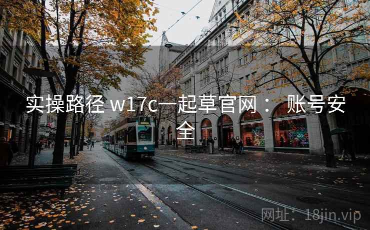 实操路径 w17c一起草官网 : 账号安全 实操路径 w17c一起草官网 : 账号安全