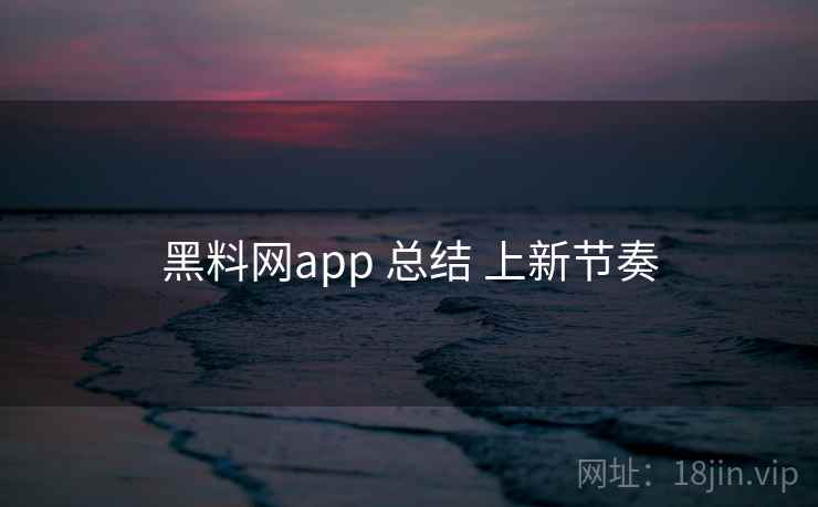 黑料网app 总结 上新节奏 黑料网app 总结 上新节奏