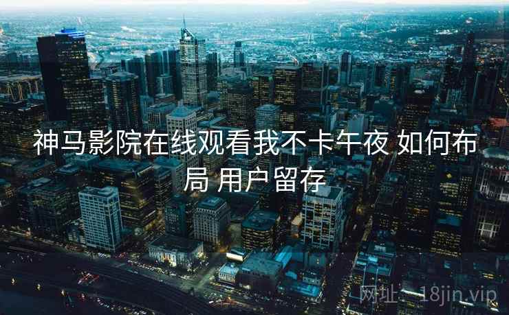 神马影院在线观看我不卡午夜 如何布局 用户留存
